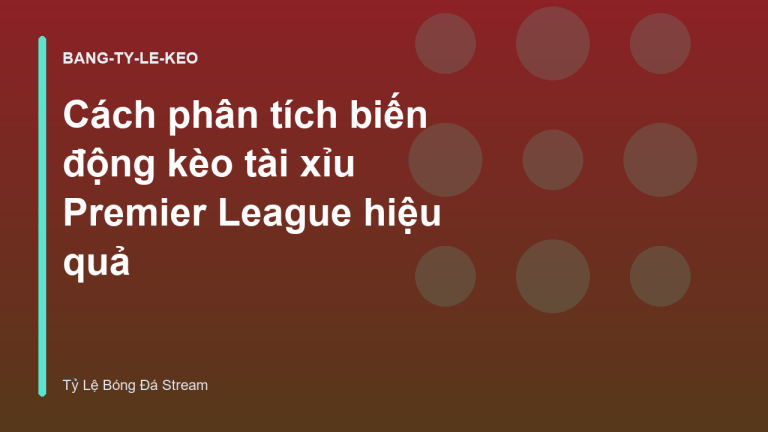 Cách phân tích biến động kèo tài xỉu Premier League hiệu quả