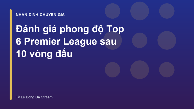 Đánh giá phong độ Top 6 Premier League sau 10 vòng đấu
